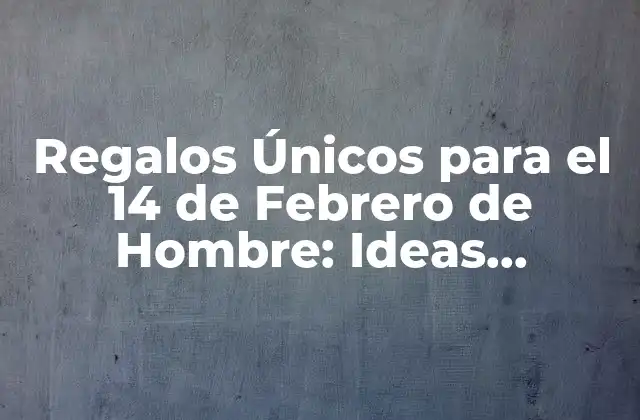 Regalos Únicos para el 14 de Febrero de Hombre: Ideas Románticas