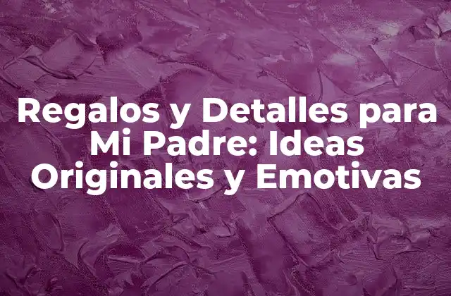 Regalos y Detalles para Mi Padre: Ideas Originales y Emotivas