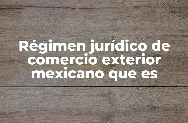 Régimen Jurídico de Comercio Exterior Mexicano que es