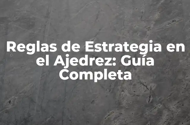Reglas de Estrategia en el Ajedrez: Guía Completa