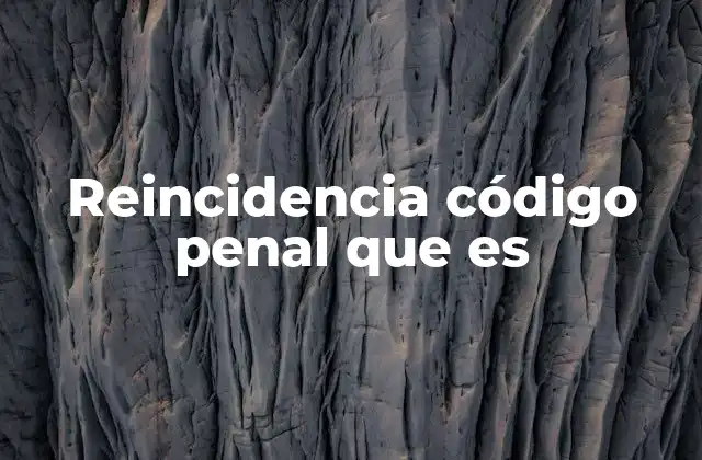 Reincidencia Código Penal que es
