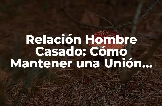 Relación Hombre Casado: Cómo Mantener una Unión Fuerte y Saludable
