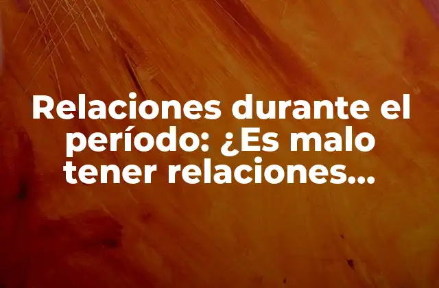 Relaciones durante el Período: ¿es Malo Tener Relaciones Sexuales durante la Menstruación?