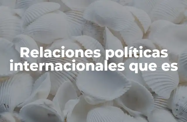 Relaciones Políticas Internacionales que es 2 El impacto de las interacciones entre Estados en el mundo contemporáneo
