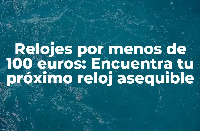 Relojes por Menos de 100 Euros: Encuentra Tu Próximo Reloj Asequible