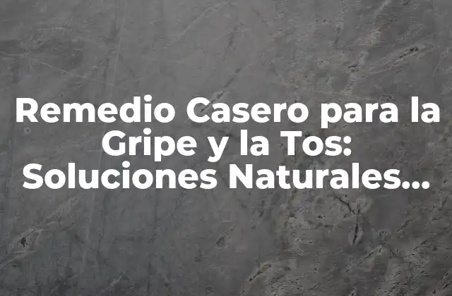 Remedio Casero para la Gripe y la Tos: Soluciones Naturales para Aliviar los Síntomas