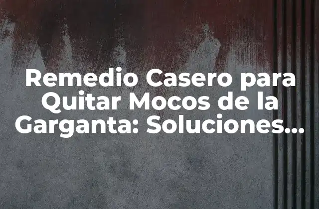 Remedio Casero para Quitar Mocos de la Garganta: Soluciones Naturales y Efectivas