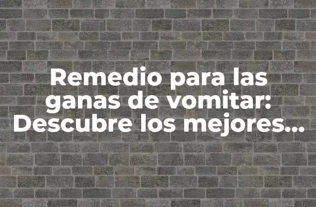 Remedio para las Ganas de Vomitar: Descubre los Mejores Tratamientos Naturales