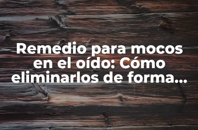 Remedio para Mocos en el Oído: Cómo Eliminarlos de Forma Segura y Efectiva