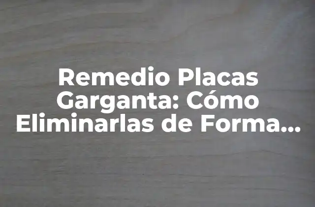Remedio Placas Garganta: Cómo Eliminarlas de Forma Natural y Efectiva