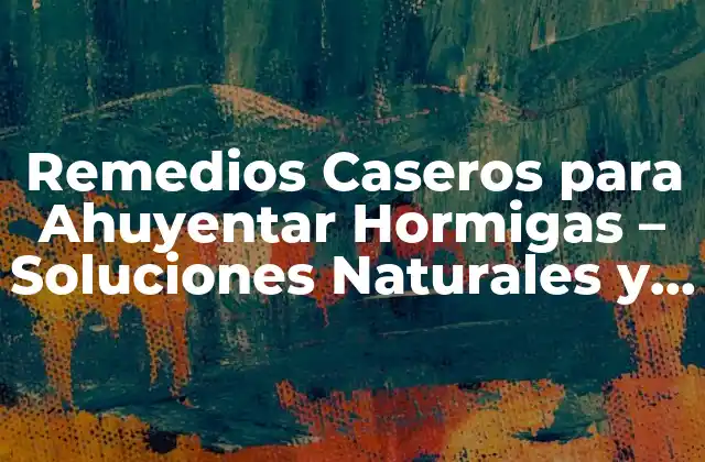 Remedios Caseros para Ahuyentar Hormigas – Soluciones Naturales y Efectivas