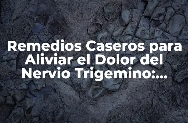 Remedios Caseros para Aliviar el Dolor Del Nervio Trigemino: Soluciones Naturales y Efectivas