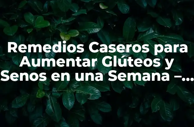 Remedios Caseros para Aumentar Glúteos y Senos en una Semana – ¿es Posible?