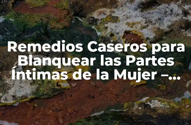 Remedios Caseros para Blanquear las Partes Íntimas de la Mujer – Guía Completa