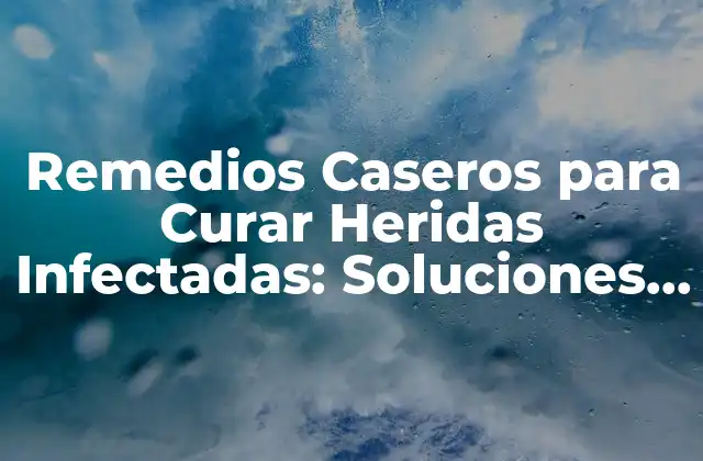 Remedios Caseros para Curar Heridas Infectadas: Soluciones Naturales y Eficaces