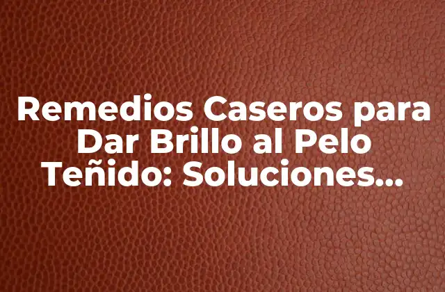 Remedios Caseros para Dar Brillo Al Pelo Teñido: Soluciones Naturales y Efectivas