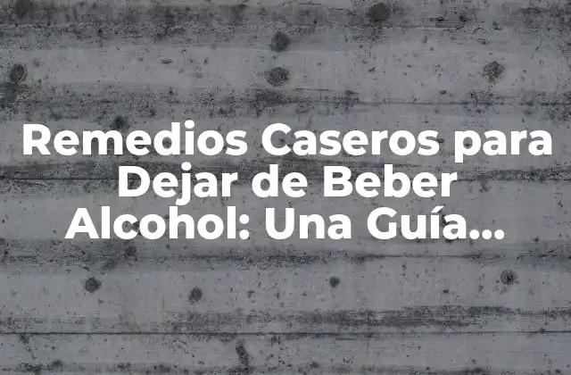 Remedios Caseros para Dejar de Beber Alcohol: una Guía Completa
