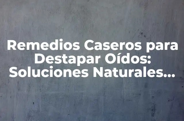 Remedios Caseros para Destapar Oídos: Soluciones Naturales para la Congestión Auditiva