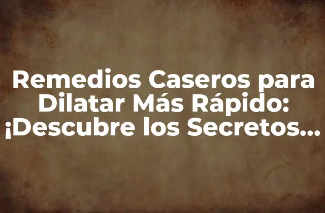 Remedios Caseros para Dilatar Más Rápido: ¡descubre los Secretos Naturales!
