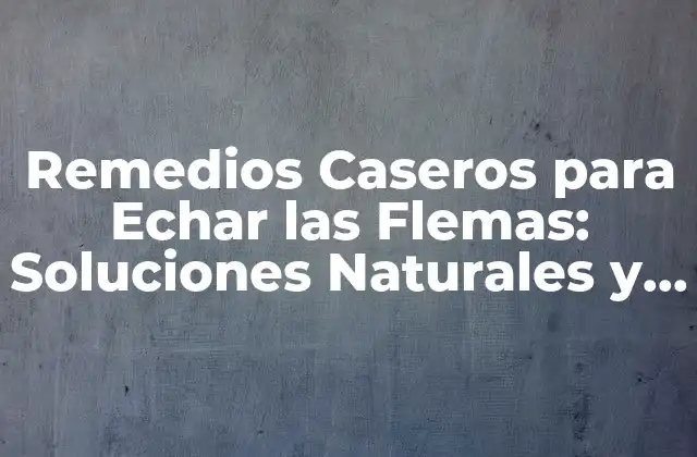 Remedios Caseros para Echar las Flemas: Soluciones Naturales y Efectivas
