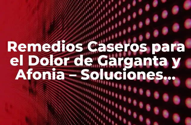 Remedios Caseros para el Dolor de Garganta y Afonia – Soluciones Naturales y Eficientes