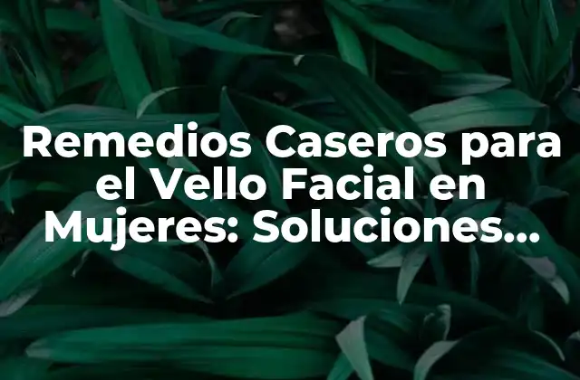 Remedios Caseros para el Vello Facial en Mujeres: Soluciones Naturales y Efectivas