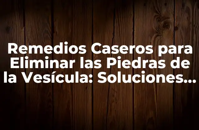 Remedios Caseros para Eliminar las Piedras de la Vesícula: Soluciones Naturales