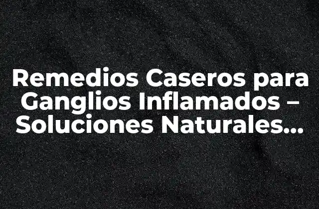 Remedios Caseros para Ganglios Inflamados – Soluciones Naturales para el Alivio Del Dolor