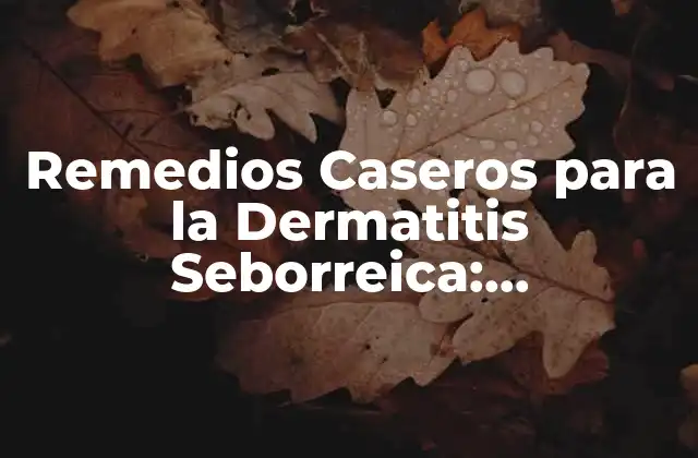 Remedios Caseros para la Dermatitis Seborreica: Tratamientos Naturales y Efectivos