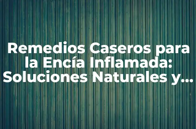 Remedios Caseros para la Encía Inflamada: Soluciones Naturales y Efectivas