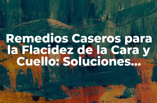 Remedios Caseros para la Flacidez de la Cara y Cuello: Soluciones Naturales y Efectivas