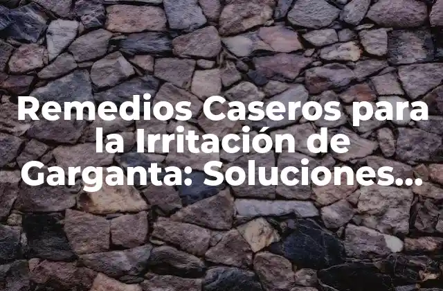 Remedios Caseros para la Irritación de Garganta: Soluciones Naturales y Efectivas
