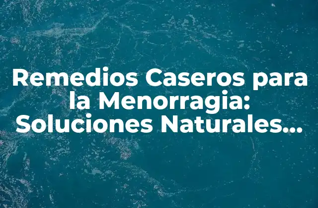 Remedios Caseros para la Menorragia: Soluciones Naturales para el Flujo Menstrual Excesivo
