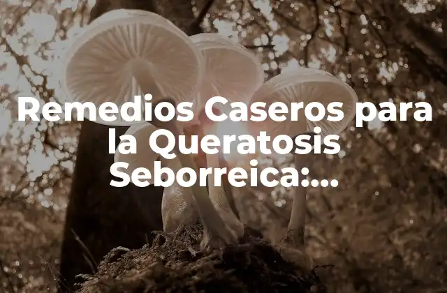 Remedios Caseros para la Queratosis Seborreica: Tratamiento Natural