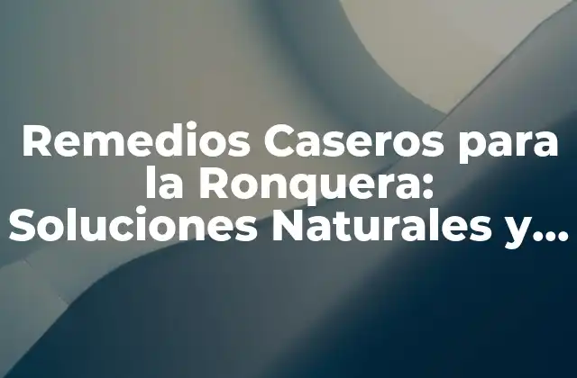 Remedios Caseros para la Ronquera: Soluciones Naturales y Efectivas