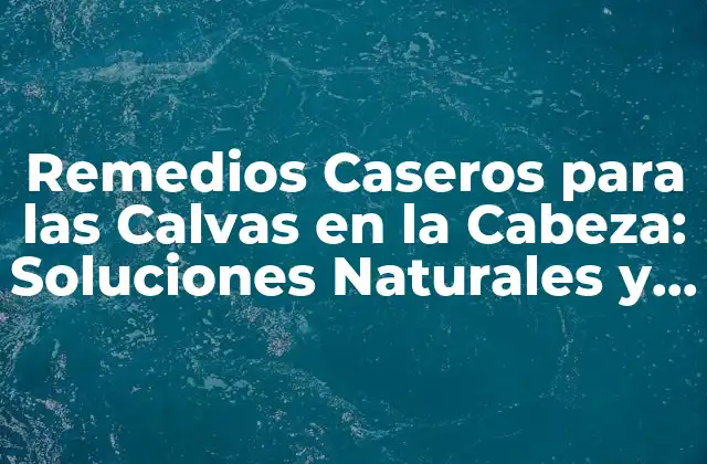 Remedios Caseros para las Calvas en la Cabeza: Soluciones Naturales y Efectivas