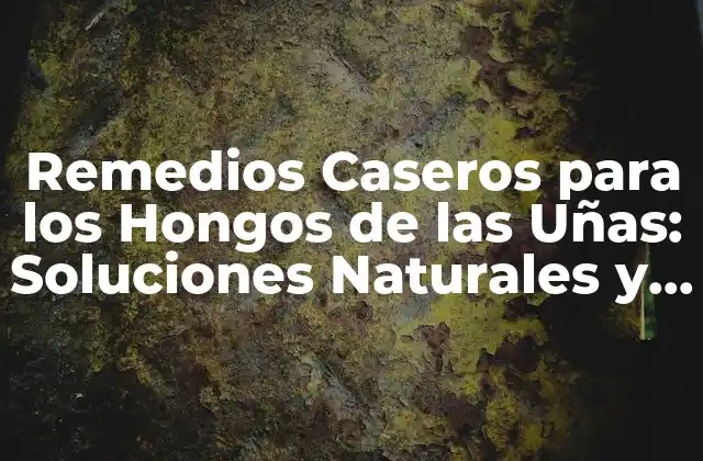 Remedios Caseros para los Hongos de las Uñas: Soluciones Naturales y Efectivas