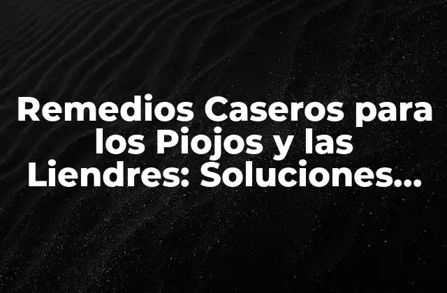 Remedios Caseros para los Piojos y las Liendres: Soluciones Naturales y Efectivas