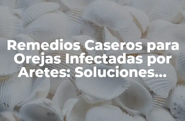 Remedios Caseros para Orejas Infectadas por Aretes: Soluciones Naturales y Efectivas