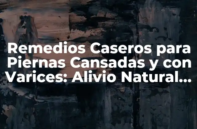 Remedios Caseros para Piernas Cansadas y con Varices: Alivio Natural y Efectivo