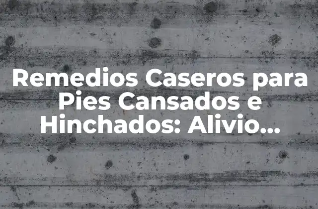 Remedios Caseros para Pies Cansados e Hinchados: Alivio Natural y Efectivo