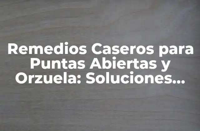 Remedios Caseros para Puntas Abiertas y Orzuela: Soluciones Naturales y Efectivas