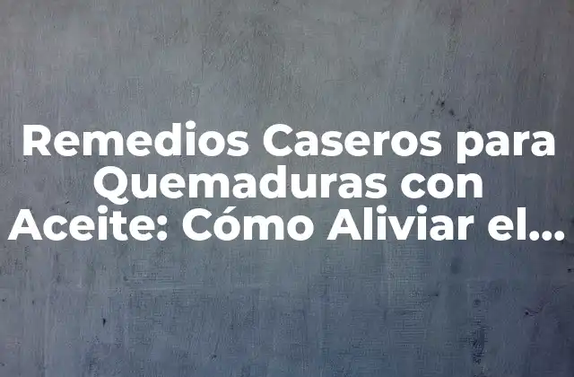 Remedios Caseros para Quemaduras con Aceite: Cómo Aliviar el Dolor y Acelerar la Recuperación