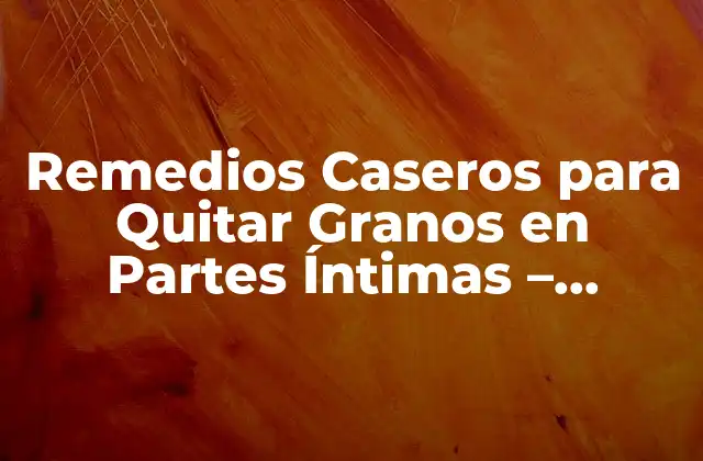 Remedios Caseros para Quitar Granos en Partes Íntimas – Soluciones Naturales y Efectivas