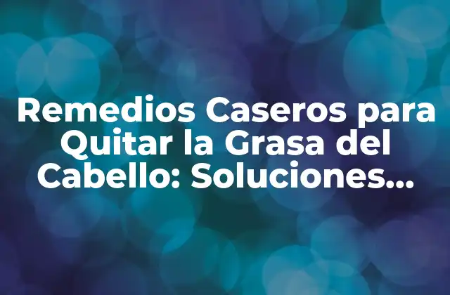 Remedios Caseros para Quitar la Grasa Del Cabello: Soluciones Naturales y Efectivas