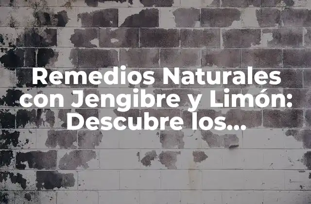 Remedios Naturales con Jengibre y Limón: Descubre los Beneficios para Tu Salud