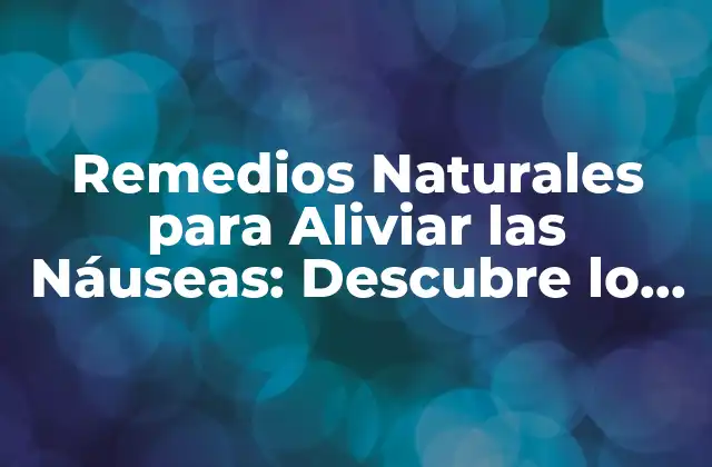 Remedios Naturales para Aliviar las Náuseas: Descubre Lo que Tomar para las Nauseas