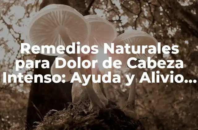 Remedios Naturales para Dolor de Cabeza Intenso: Ayuda y Alivio Instantáneos