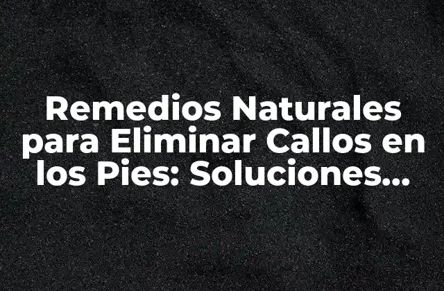 Remedios Naturales para Eliminar Callos en los Pies: Soluciones Efectivas