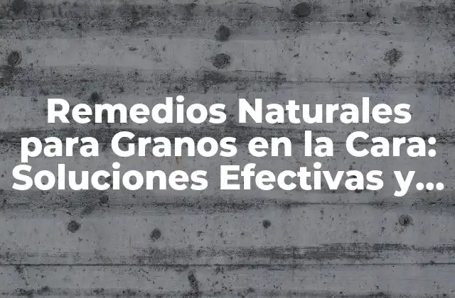 Remedios Naturales para Granos en la Cara: Soluciones Efectivas y Seguras